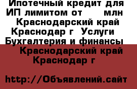 Ипотечный кредит для ИП лимитом от3- 50 млн. - Краснодарский край, Краснодар г. Услуги » Бухгалтерия и финансы   . Краснодарский край,Краснодар г.